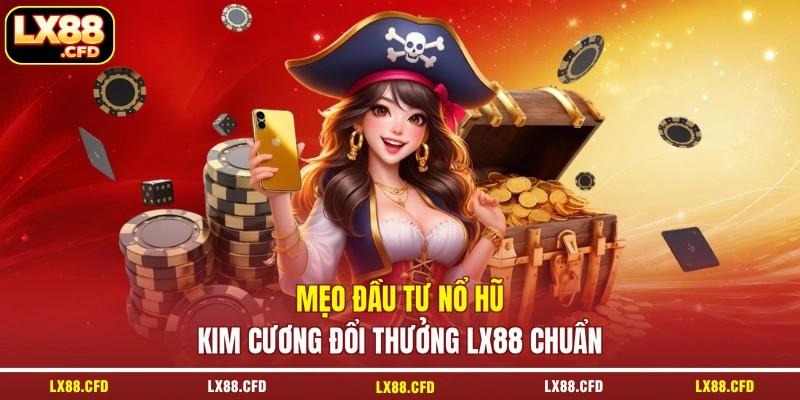Mẹo đầu tư nổ hũ kim cương đổi thưởng LX88 chuẩn