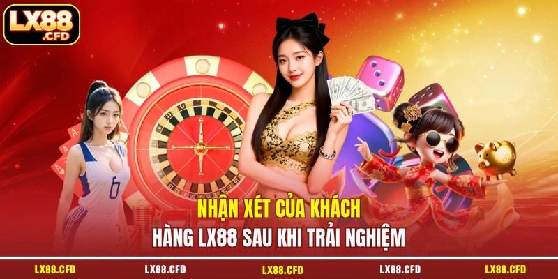 Nhận xét của khách hàng LX88 sau khi trải nghiệm Nhận xét của khách hàng LX88 sau khi trải nghiệm