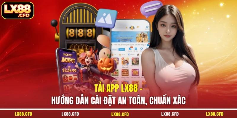 Tải App LX88 - Hướng Dẫn Cài Đặt An Toàn, Chuẩn Xác